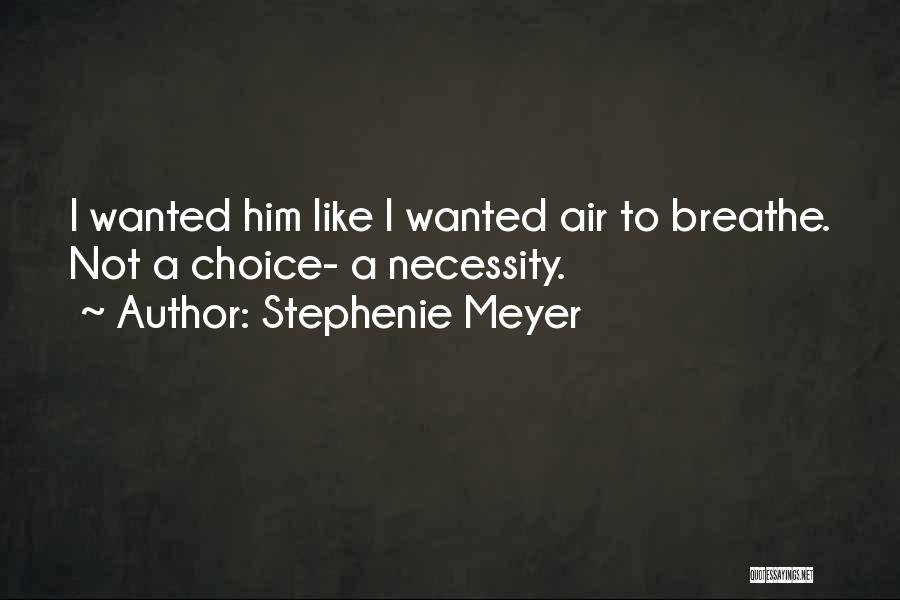 Stephenie Meyer Quotes: I Wanted Him Like I Wanted Air To Breathe. Not A Choice- A Necessity.