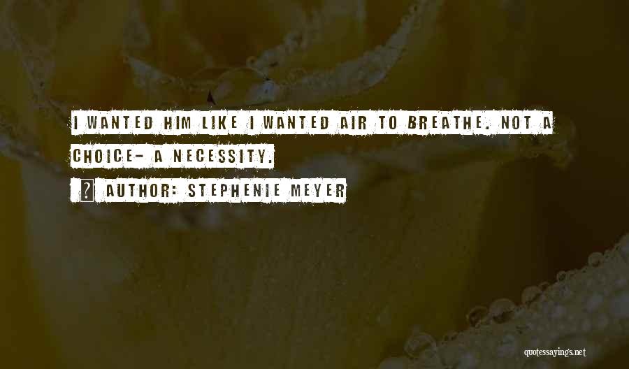 Stephenie Meyer Quotes: I Wanted Him Like I Wanted Air To Breathe. Not A Choice- A Necessity.