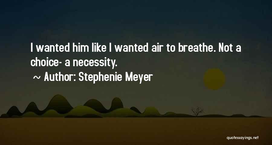 Stephenie Meyer Quotes: I Wanted Him Like I Wanted Air To Breathe. Not A Choice- A Necessity.