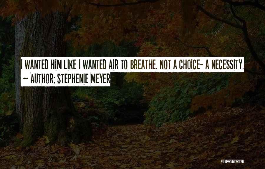 Stephenie Meyer Quotes: I Wanted Him Like I Wanted Air To Breathe. Not A Choice- A Necessity.