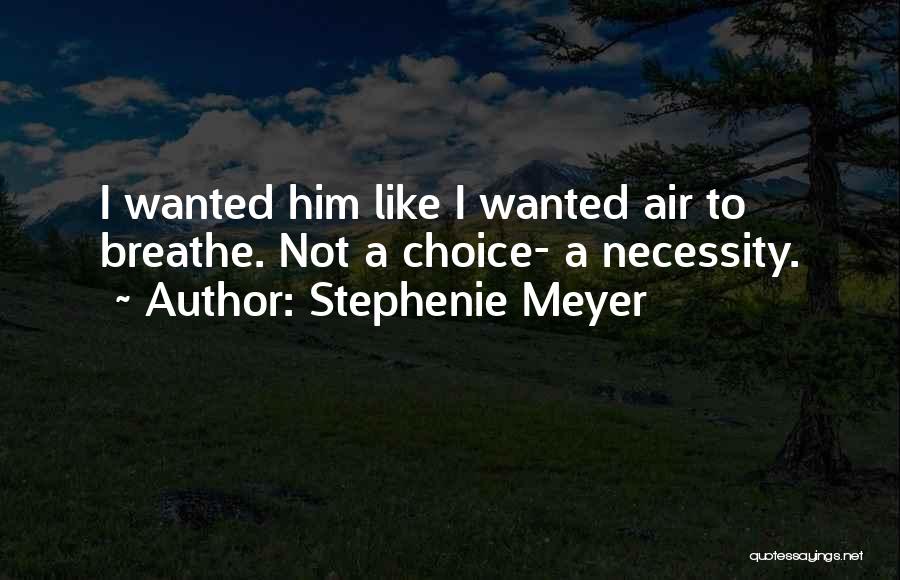 Stephenie Meyer Quotes: I Wanted Him Like I Wanted Air To Breathe. Not A Choice- A Necessity.