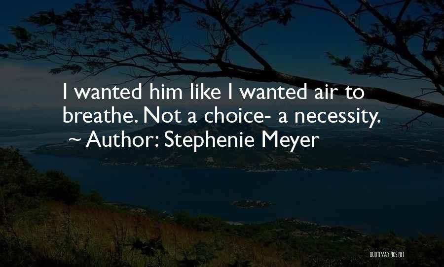 Stephenie Meyer Quotes: I Wanted Him Like I Wanted Air To Breathe. Not A Choice- A Necessity.