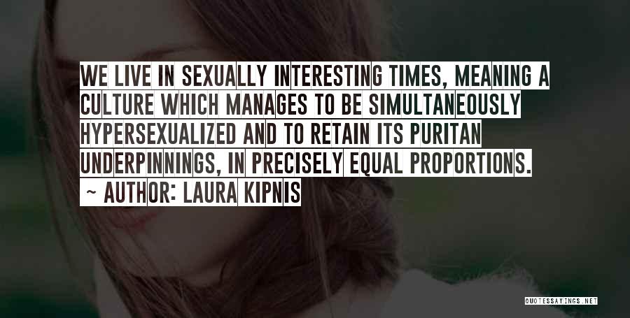 Laura Kipnis Quotes: We Live In Sexually Interesting Times, Meaning A Culture Which Manages To Be Simultaneously Hypersexualized And To Retain Its Puritan