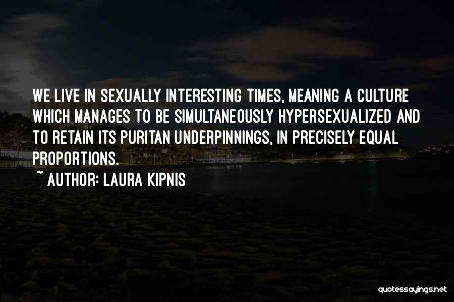 Laura Kipnis Quotes: We Live In Sexually Interesting Times, Meaning A Culture Which Manages To Be Simultaneously Hypersexualized And To Retain Its Puritan