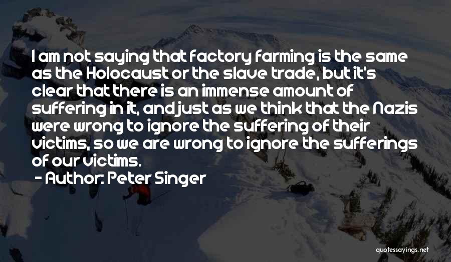 Peter Singer Quotes: I Am Not Saying That Factory Farming Is The Same As The Holocaust Or The Slave Trade, But It's Clear