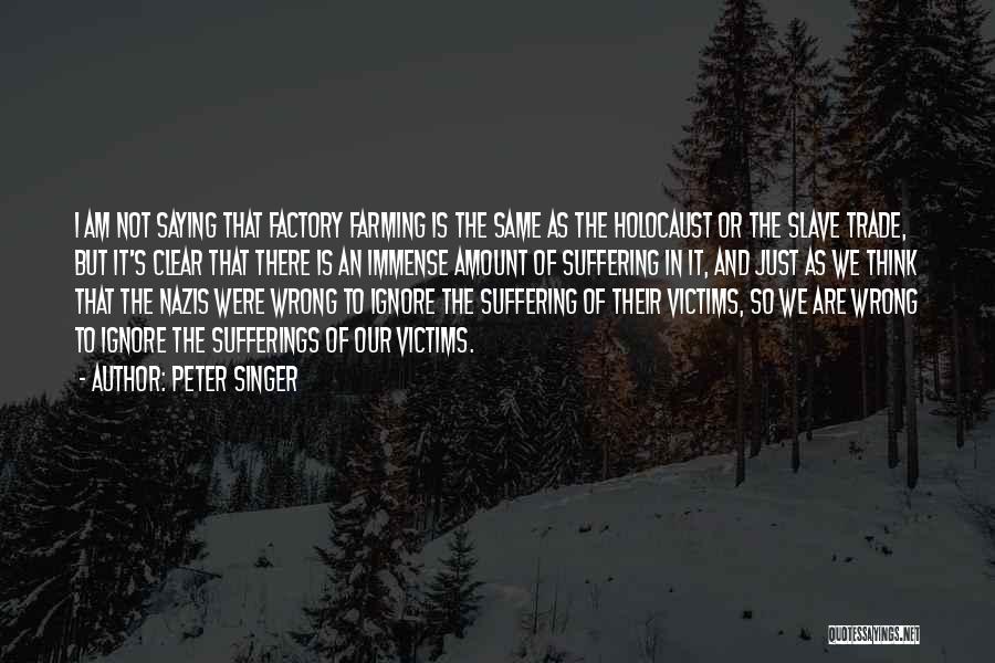 Peter Singer Quotes: I Am Not Saying That Factory Farming Is The Same As The Holocaust Or The Slave Trade, But It's Clear