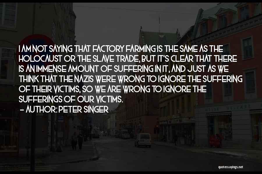 Peter Singer Quotes: I Am Not Saying That Factory Farming Is The Same As The Holocaust Or The Slave Trade, But It's Clear