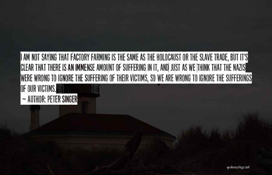 Peter Singer Quotes: I Am Not Saying That Factory Farming Is The Same As The Holocaust Or The Slave Trade, But It's Clear