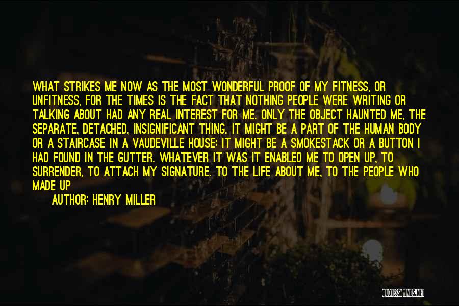Henry Miller Quotes: What Strikes Me Now As The Most Wonderful Proof Of My Fitness, Or Unfitness, For The Times Is The Fact