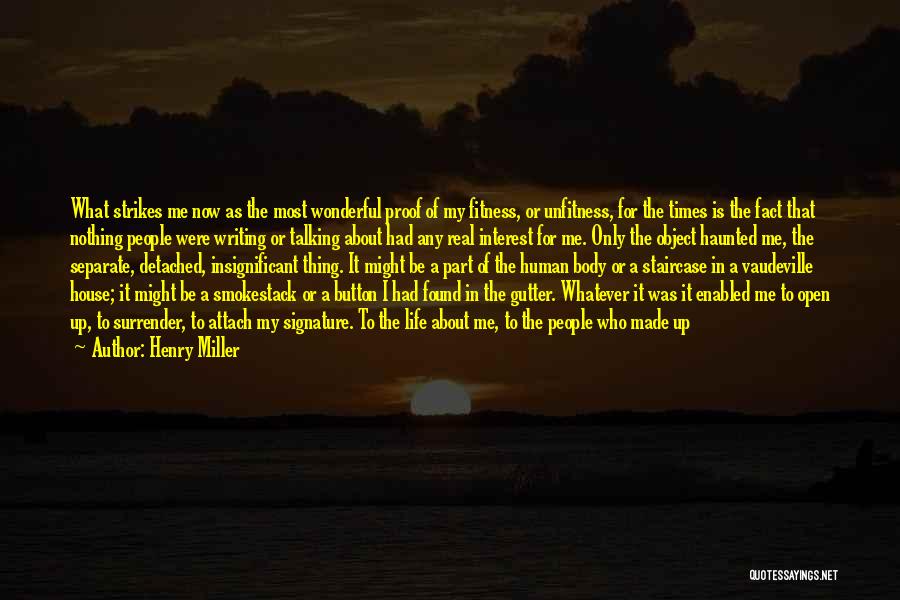 Henry Miller Quotes: What Strikes Me Now As The Most Wonderful Proof Of My Fitness, Or Unfitness, For The Times Is The Fact