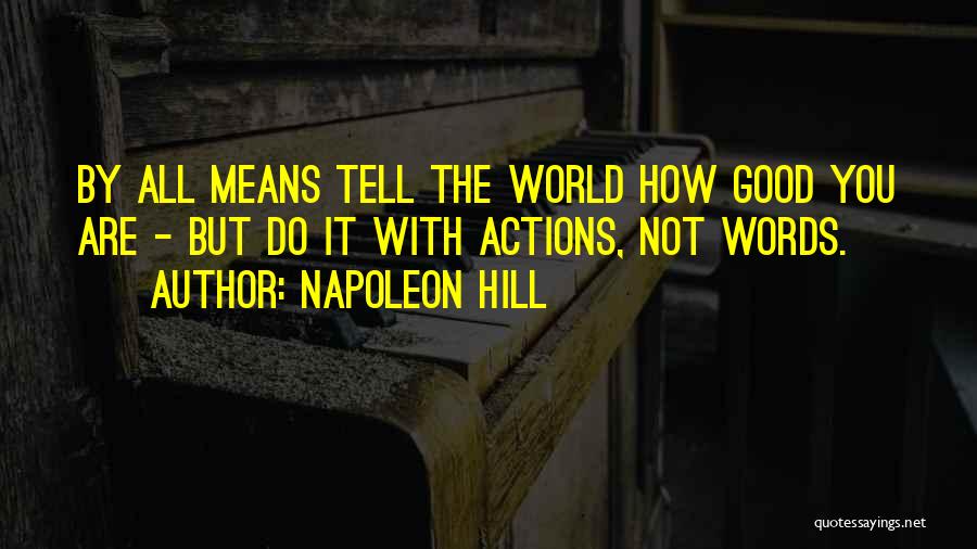 Napoleon Hill Quotes: By All Means Tell The World How Good You Are - But Do It With Actions, Not Words.