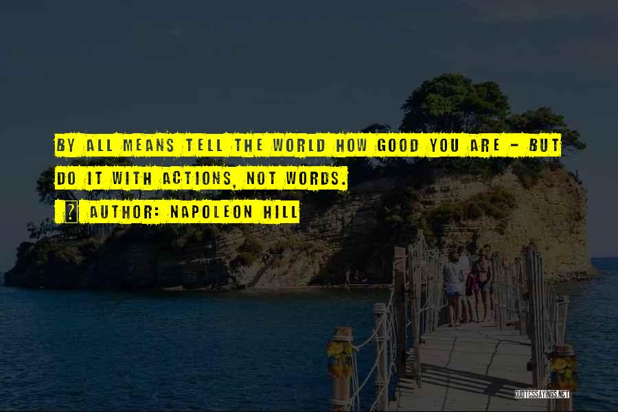 Napoleon Hill Quotes: By All Means Tell The World How Good You Are - But Do It With Actions, Not Words.