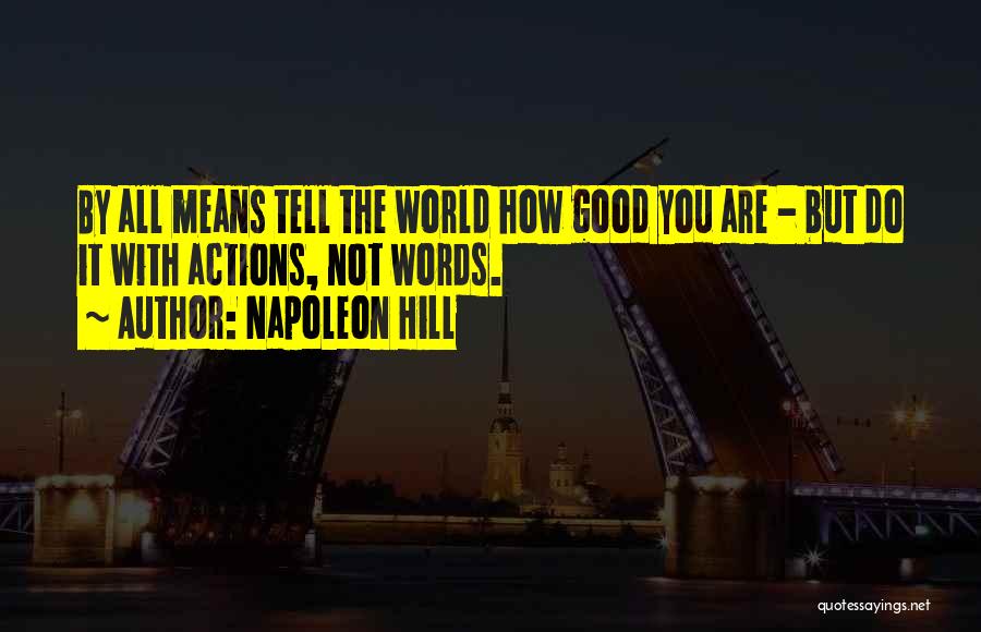 Napoleon Hill Quotes: By All Means Tell The World How Good You Are - But Do It With Actions, Not Words.