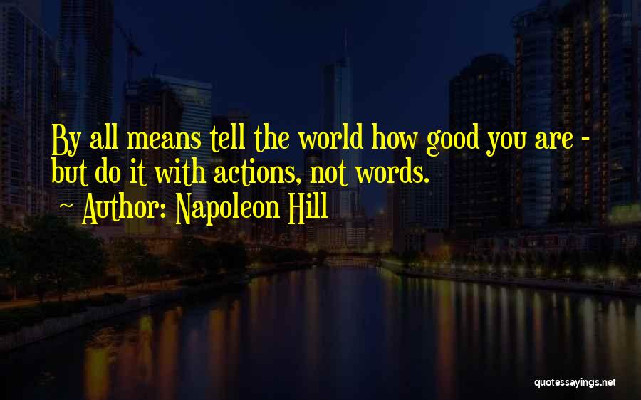 Napoleon Hill Quotes: By All Means Tell The World How Good You Are - But Do It With Actions, Not Words.