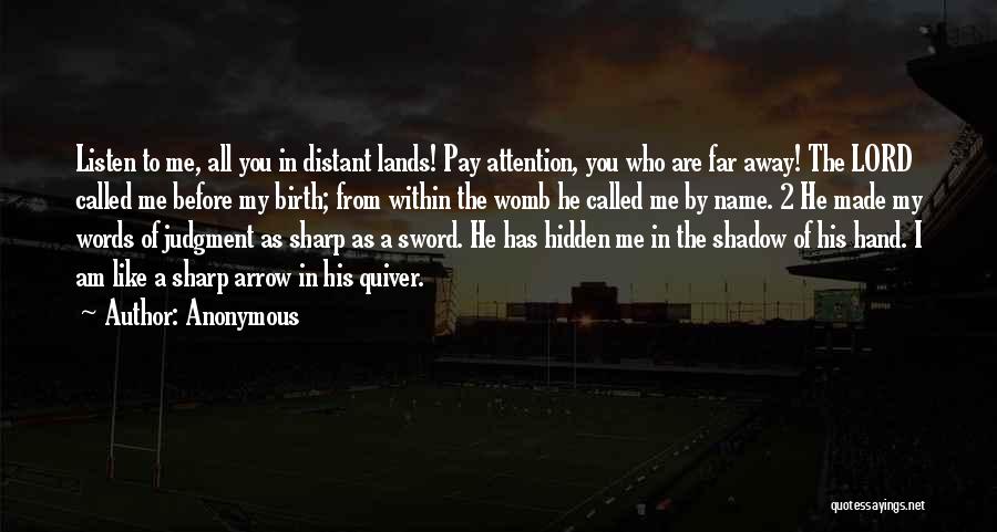 Anonymous Quotes: Listen To Me, All You In Distant Lands! Pay Attention, You Who Are Far Away! The Lord Called Me Before