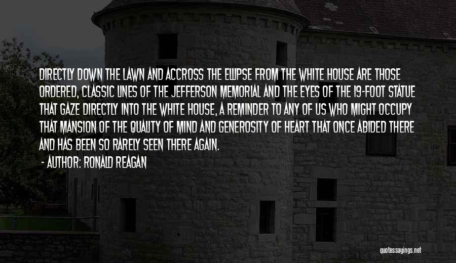 Ronald Reagan Quotes: Directly Down The Lawn And Accross The Ellipse From The White House Are Those Ordered, Classic Lines Of The Jefferson