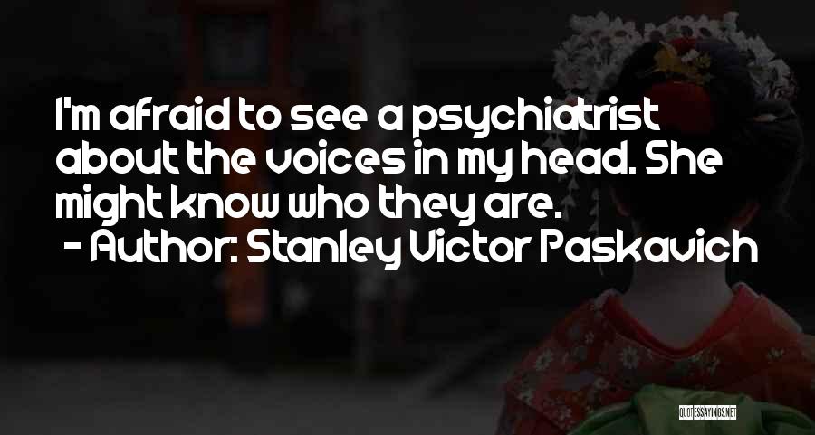 Stanley Victor Paskavich Quotes: I'm Afraid To See A Psychiatrist About The Voices In My Head. She Might Know Who They Are.