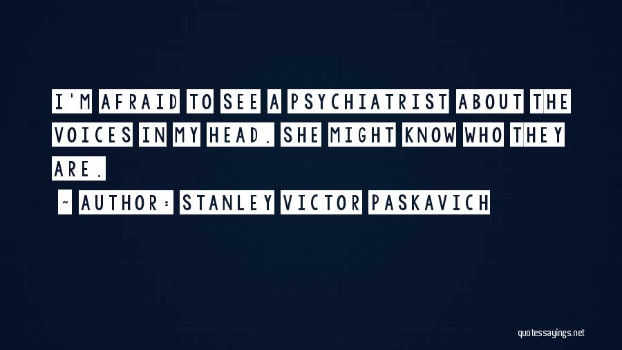Stanley Victor Paskavich Quotes: I'm Afraid To See A Psychiatrist About The Voices In My Head. She Might Know Who They Are.