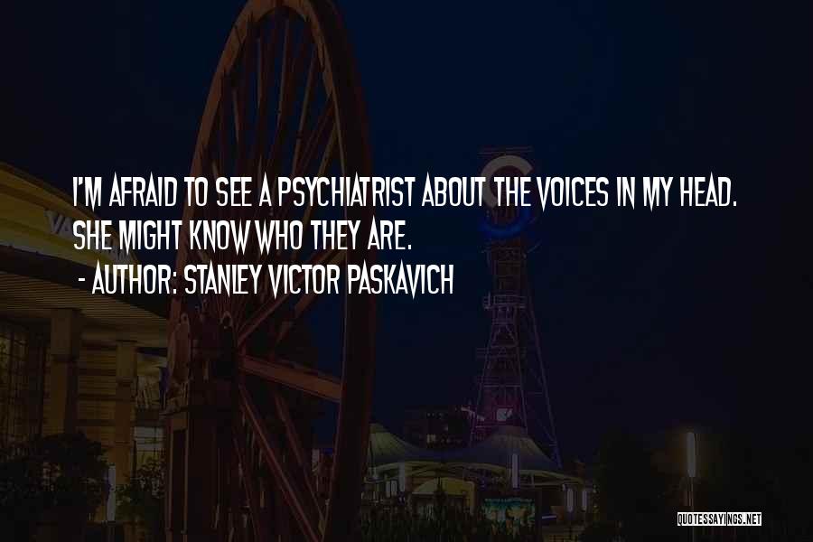 Stanley Victor Paskavich Quotes: I'm Afraid To See A Psychiatrist About The Voices In My Head. She Might Know Who They Are.