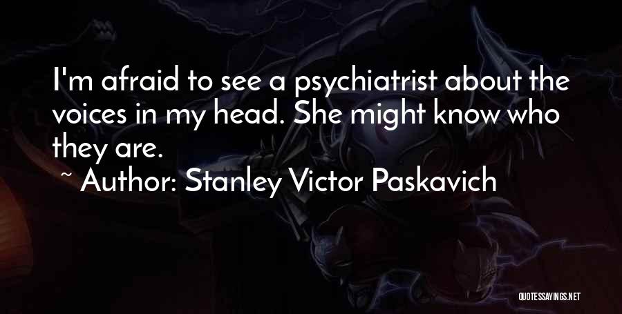 Stanley Victor Paskavich Quotes: I'm Afraid To See A Psychiatrist About The Voices In My Head. She Might Know Who They Are.