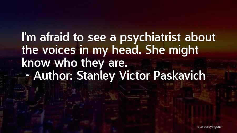 Stanley Victor Paskavich Quotes: I'm Afraid To See A Psychiatrist About The Voices In My Head. She Might Know Who They Are.