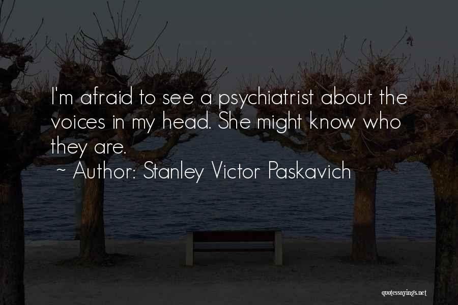Stanley Victor Paskavich Quotes: I'm Afraid To See A Psychiatrist About The Voices In My Head. She Might Know Who They Are.
