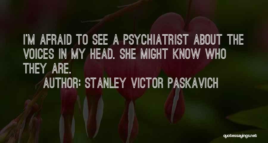 Stanley Victor Paskavich Quotes: I'm Afraid To See A Psychiatrist About The Voices In My Head. She Might Know Who They Are.