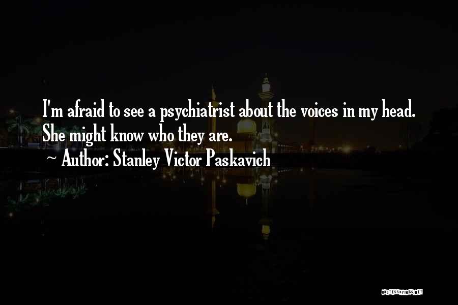 Stanley Victor Paskavich Quotes: I'm Afraid To See A Psychiatrist About The Voices In My Head. She Might Know Who They Are.