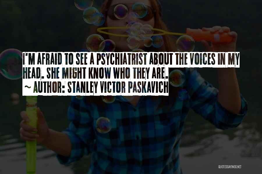 Stanley Victor Paskavich Quotes: I'm Afraid To See A Psychiatrist About The Voices In My Head. She Might Know Who They Are.