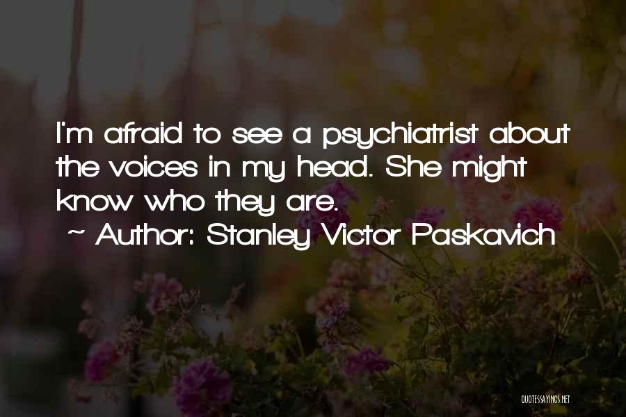 Stanley Victor Paskavich Quotes: I'm Afraid To See A Psychiatrist About The Voices In My Head. She Might Know Who They Are.
