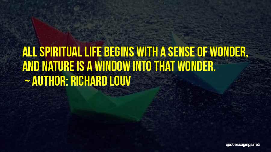 Richard Louv Quotes: All Spiritual Life Begins With A Sense Of Wonder, And Nature Is A Window Into That Wonder.