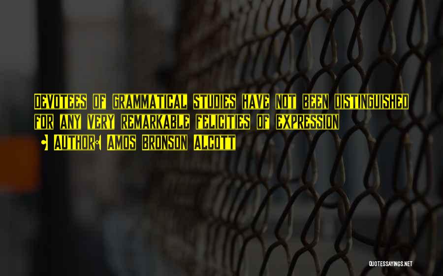 Amos Bronson Alcott Quotes: Devotees Of Grammatical Studies Have Not Been Distinguished For Any Very Remarkable Felicities Of Expression