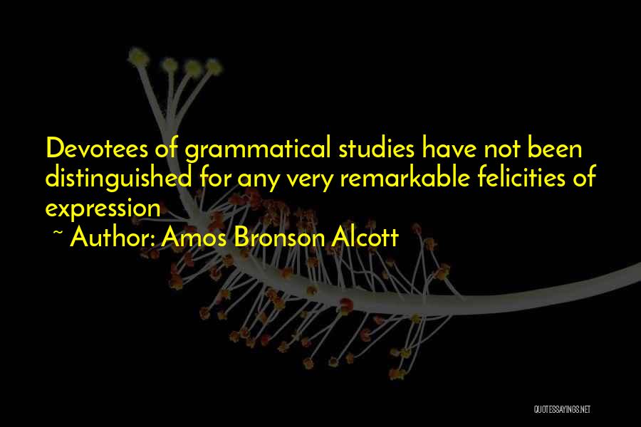 Amos Bronson Alcott Quotes: Devotees Of Grammatical Studies Have Not Been Distinguished For Any Very Remarkable Felicities Of Expression