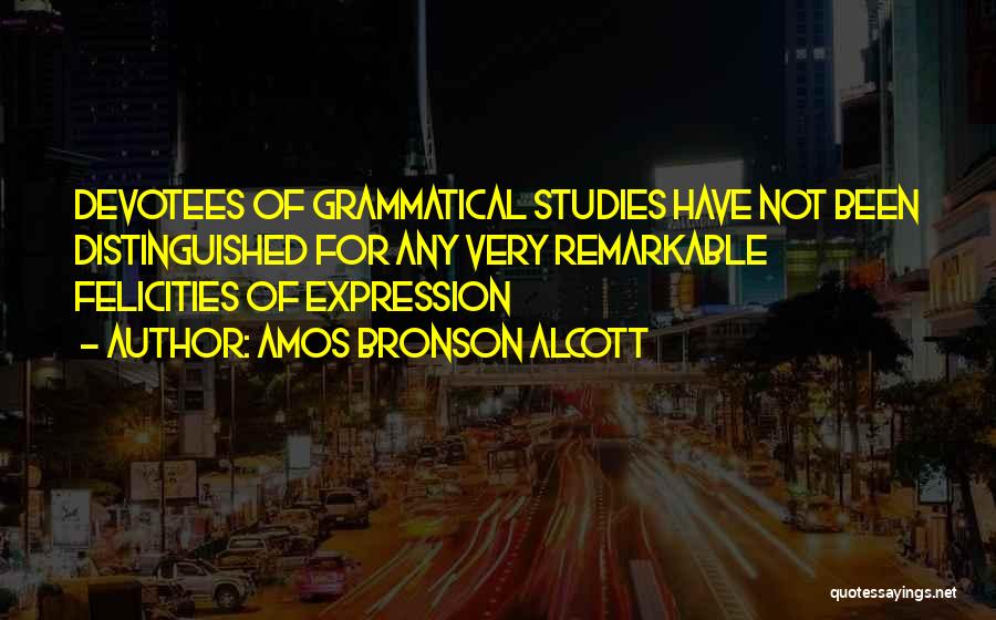 Amos Bronson Alcott Quotes: Devotees Of Grammatical Studies Have Not Been Distinguished For Any Very Remarkable Felicities Of Expression