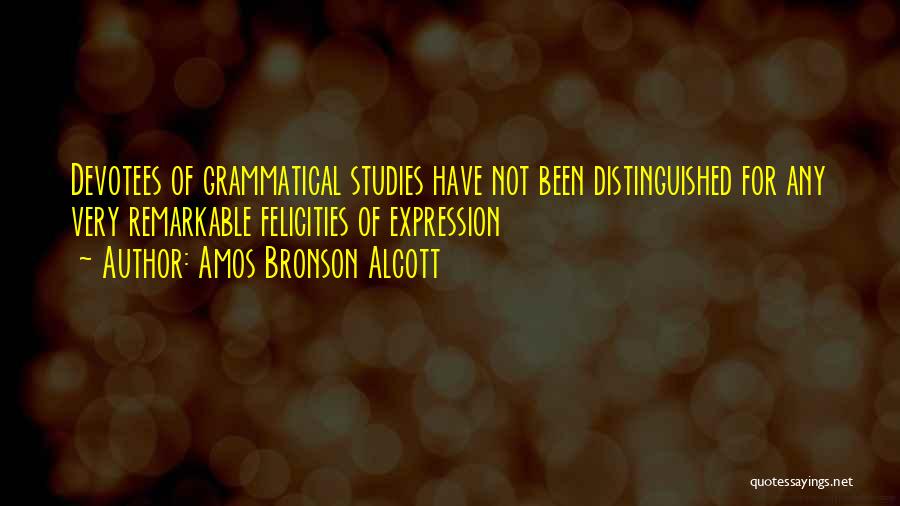 Amos Bronson Alcott Quotes: Devotees Of Grammatical Studies Have Not Been Distinguished For Any Very Remarkable Felicities Of Expression