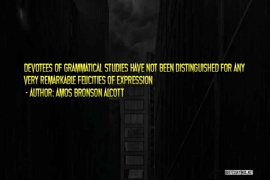 Amos Bronson Alcott Quotes: Devotees Of Grammatical Studies Have Not Been Distinguished For Any Very Remarkable Felicities Of Expression