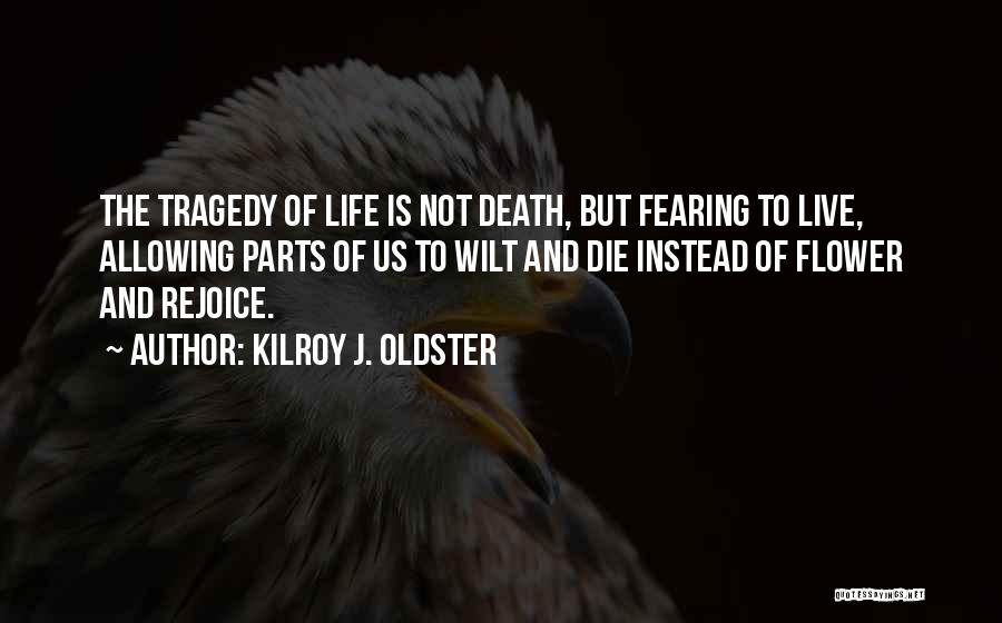 Kilroy J. Oldster Quotes: The Tragedy Of Life Is Not Death, But Fearing To Live, Allowing Parts Of Us To Wilt And Die Instead