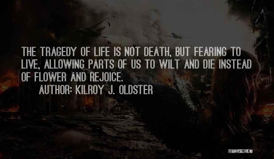 Kilroy J. Oldster Quotes: The Tragedy Of Life Is Not Death, But Fearing To Live, Allowing Parts Of Us To Wilt And Die Instead