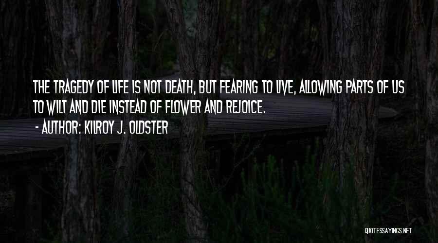 Kilroy J. Oldster Quotes: The Tragedy Of Life Is Not Death, But Fearing To Live, Allowing Parts Of Us To Wilt And Die Instead