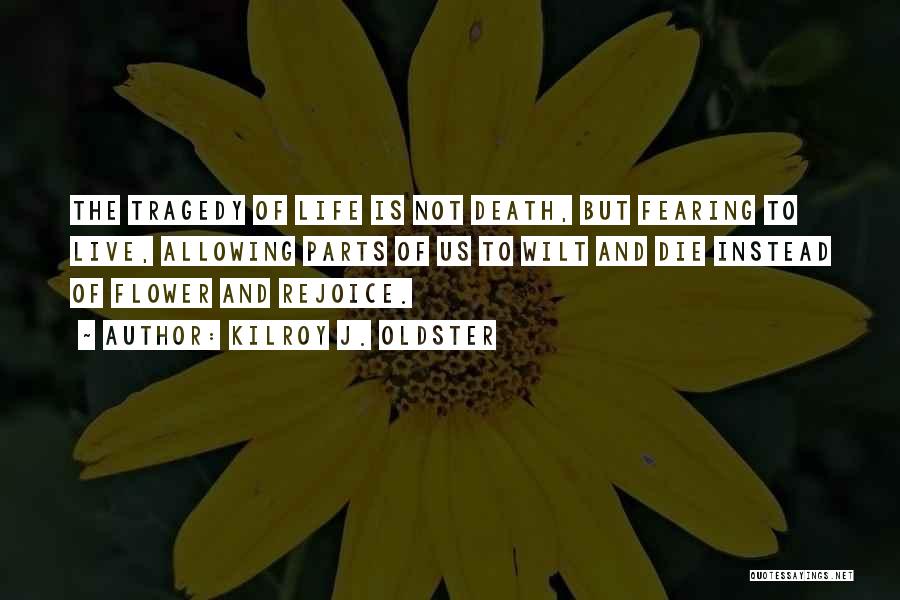 Kilroy J. Oldster Quotes: The Tragedy Of Life Is Not Death, But Fearing To Live, Allowing Parts Of Us To Wilt And Die Instead