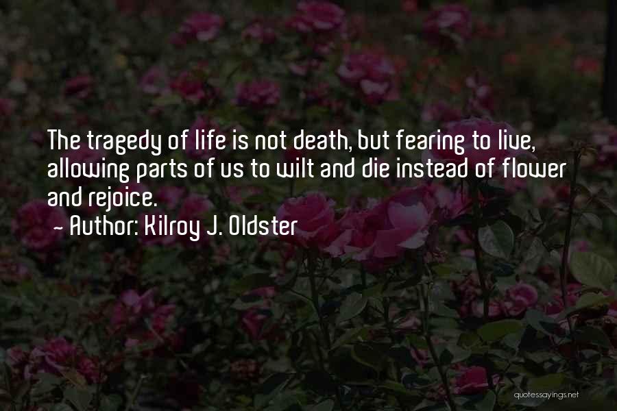 Kilroy J. Oldster Quotes: The Tragedy Of Life Is Not Death, But Fearing To Live, Allowing Parts Of Us To Wilt And Die Instead