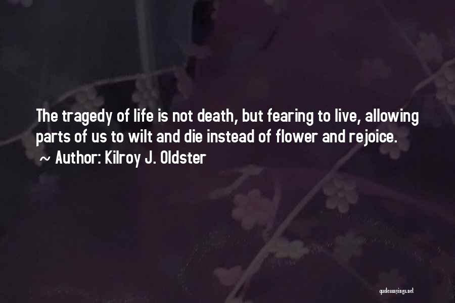 Kilroy J. Oldster Quotes: The Tragedy Of Life Is Not Death, But Fearing To Live, Allowing Parts Of Us To Wilt And Die Instead