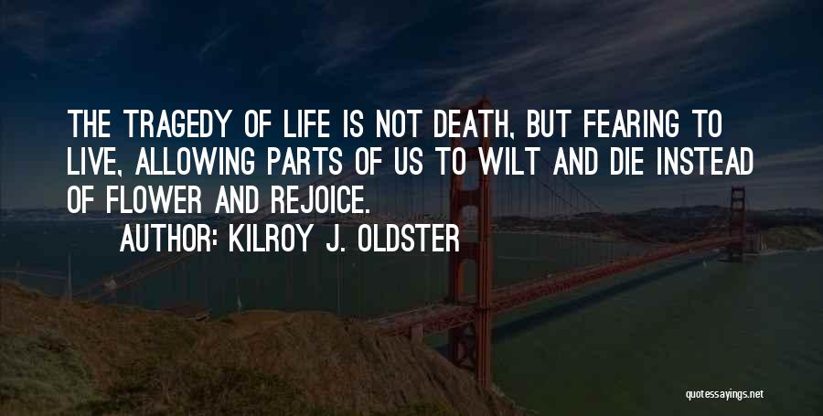 Kilroy J. Oldster Quotes: The Tragedy Of Life Is Not Death, But Fearing To Live, Allowing Parts Of Us To Wilt And Die Instead