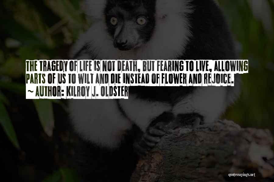 Kilroy J. Oldster Quotes: The Tragedy Of Life Is Not Death, But Fearing To Live, Allowing Parts Of Us To Wilt And Die Instead