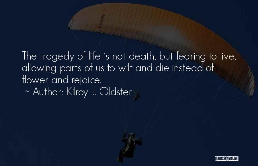 Kilroy J. Oldster Quotes: The Tragedy Of Life Is Not Death, But Fearing To Live, Allowing Parts Of Us To Wilt And Die Instead