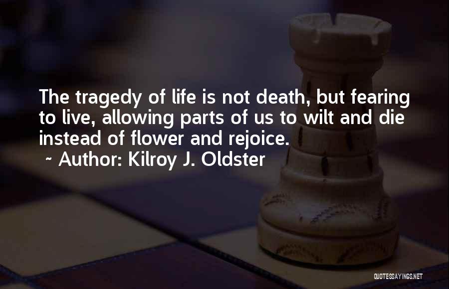 Kilroy J. Oldster Quotes: The Tragedy Of Life Is Not Death, But Fearing To Live, Allowing Parts Of Us To Wilt And Die Instead