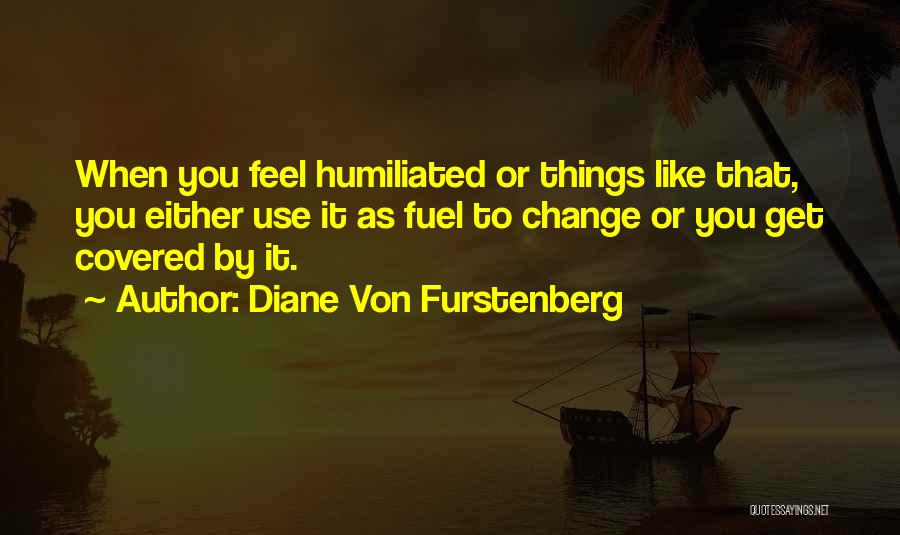 Diane Von Furstenberg Quotes: When You Feel Humiliated Or Things Like That, You Either Use It As Fuel To Change Or You Get Covered