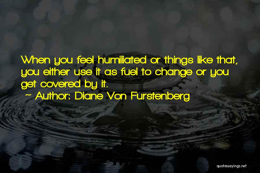 Diane Von Furstenberg Quotes: When You Feel Humiliated Or Things Like That, You Either Use It As Fuel To Change Or You Get Covered