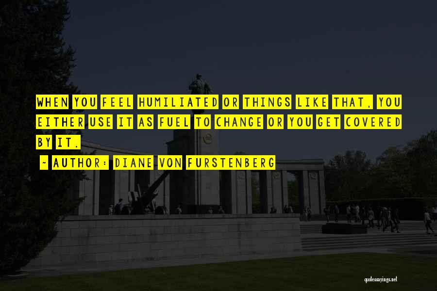 Diane Von Furstenberg Quotes: When You Feel Humiliated Or Things Like That, You Either Use It As Fuel To Change Or You Get Covered
