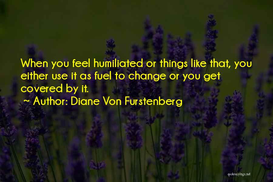 Diane Von Furstenberg Quotes: When You Feel Humiliated Or Things Like That, You Either Use It As Fuel To Change Or You Get Covered